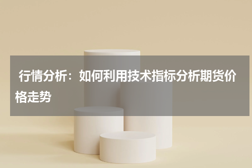  行情分析：如何利用技术指标分析期货价格走势