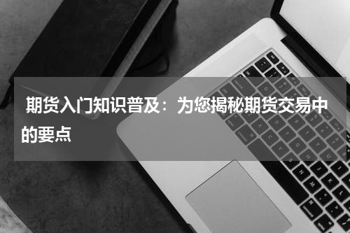  期货入门知识普及：为您揭秘期货交易中的要点