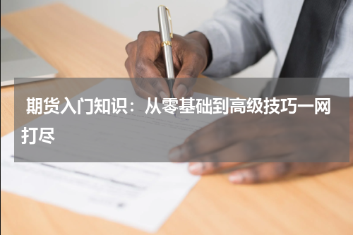  期货入门知识：从零基础到高级技巧一网打尽