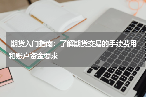  期货入门指南：了解期货交易的手续费用和账户资金要求