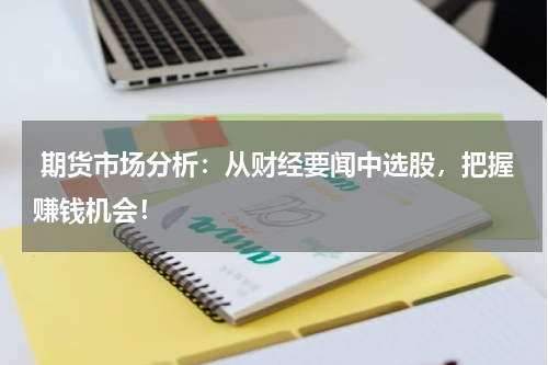  期货市场分析：从财经要闻中选股，把握赚钱机会！