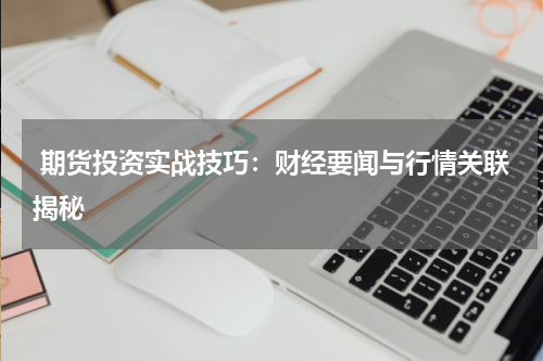  期货投资实战技巧：财经要闻与行情关联揭秘