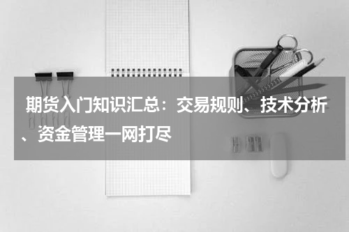  期货入门知识汇总：交易规则、技术分析、资金管理一网打尽