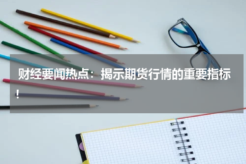  财经要闻热点：揭示期货行情的重要指标！