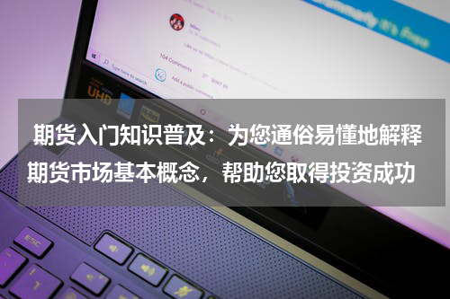  期货入门知识普及：为您通俗易懂地解释期货市场基本概念，帮助您取得投资成功
