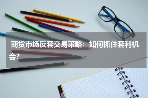 期货市场反套交易策略：如何抓住套利机会？