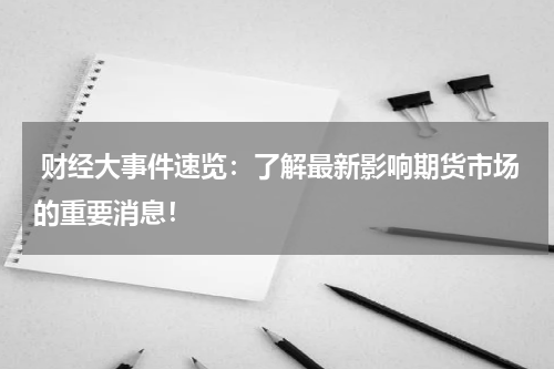  财经大事件速览：了解最新影响期货市场的重要消息！