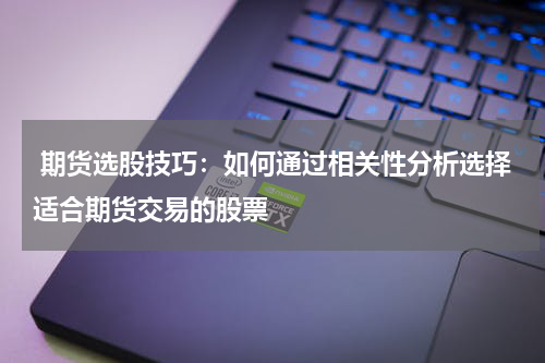  期货选股技巧：如何通过相关性分析选择适合期货交易的股票