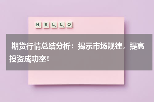  期货行情总结分析：揭示市场规律，提高投资成功率！