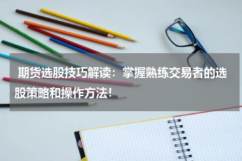  期货选股技巧解读：掌握熟练交易者的选股策略和操作方法！