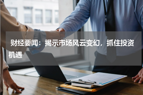  财经要闻：揭示市场风云变幻，抓住投资机遇