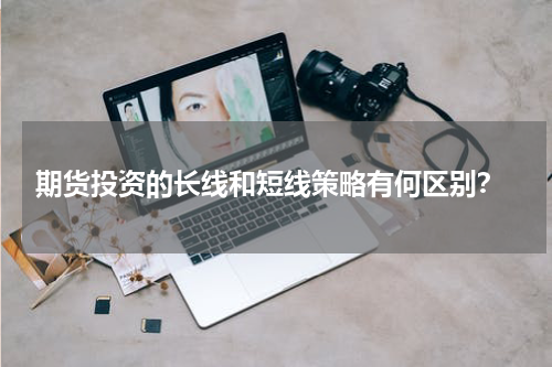  期货投资的长线和短线策略有何区别？