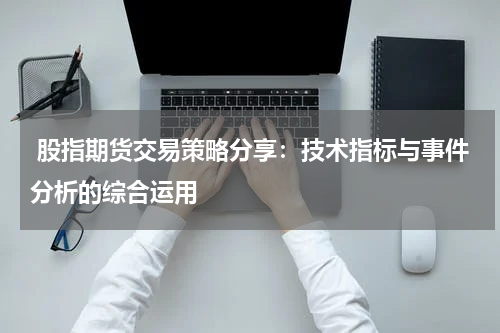  股指期货交易策略分享：技术指标与事件分析的综合运用