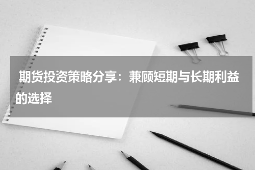  期货投资策略分享：兼顾短期与长期利益的选择