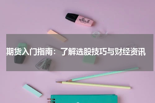  期货入门指南：了解选股技巧与财经资讯