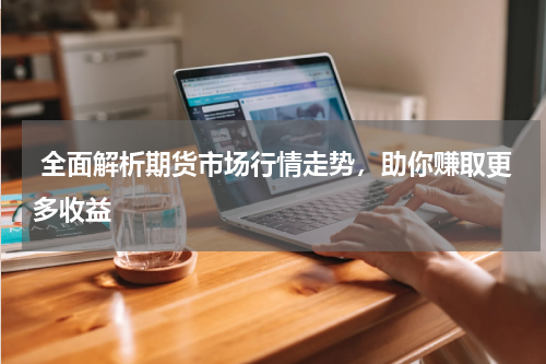  全面解析期货市场行情走势，助你赚取更多收益