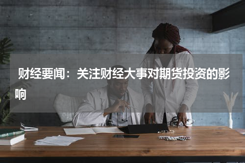  财经要闻：关注财经大事对期货投资的影响
