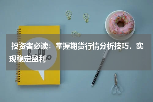  投资者必读：掌握期货行情分析技巧，实现稳定盈利