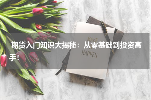  期货入门知识大揭秘：从零基础到投资高手！