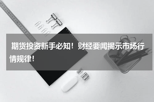  期货投资新手必知！财经要闻揭示市场行情规律！