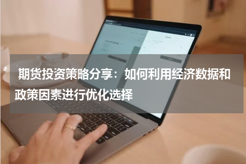  期货投资策略分享：如何利用经济数据和政策因素进行优化选择