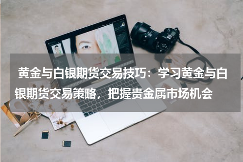  黄金与白银期货交易技巧：学习黄金与白银期货交易策略，把握贵金属市场机会