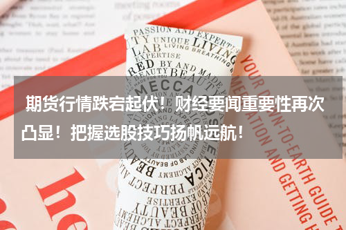  期货行情跌宕起伏！财经要闻重要性再次凸显！把握选股技巧扬帆远航！