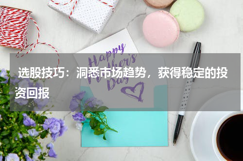  选股技巧：洞悉市场趋势，获得稳定的投资回报