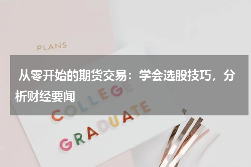  从零开始的期货交易：学会选股技巧，分析财经要闻