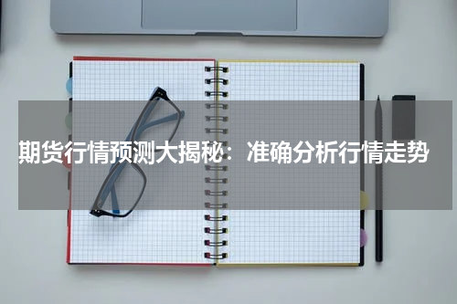  期货行情预测大揭秘：准确分析行情走势