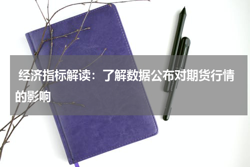  经济指标解读：了解数据公布对期货行情的影响