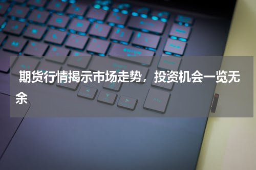  期货行情揭示市场走势，投资机会一览无余