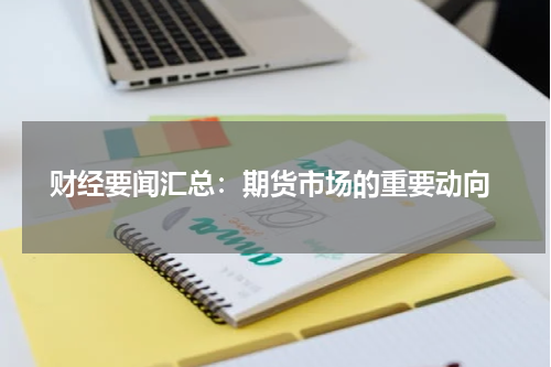  财经要闻汇总：期货市场的重要动向