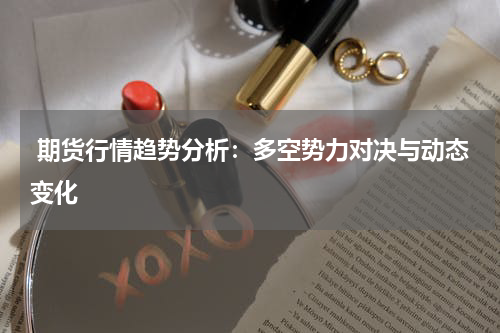  期货行情趋势分析：多空势力对决与动态变化