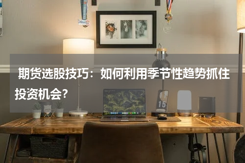  期货选股技巧：如何利用季节性趋势抓住投资机会？