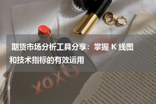  期货市场分析工具分享：掌握 K 线图和技术指标的有效运用