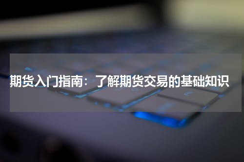  期货入门指南：了解期货交易的基础知识