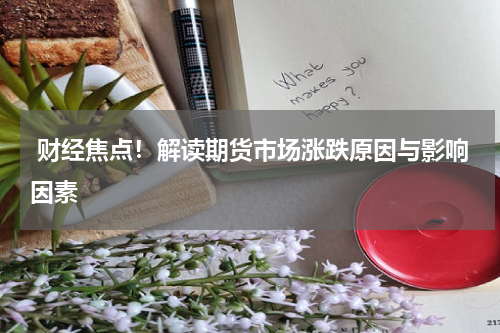  财经焦点！解读期货市场涨跌原因与影响因素