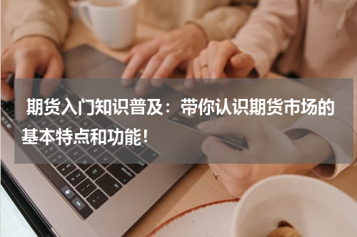 期货入门知识普及：带你认识期货市场的基本特点和功能！