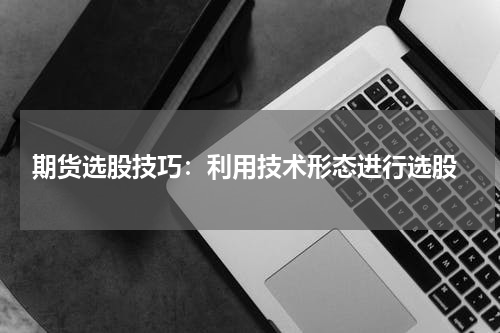  期货选股技巧：利用技术形态进行选股