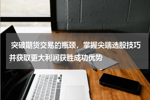  突破期货交易的瓶颈，掌握尖端选股技巧并获取更大利润获胜成功优势