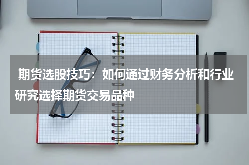  期货选股技巧：如何通过财务分析和行业研究选择期货交易品种