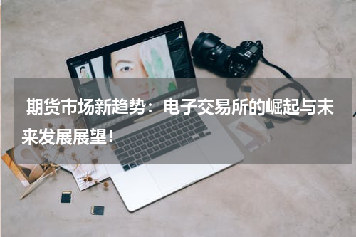  期货市场新趋势：电子交易所的崛起与未来发展展望！