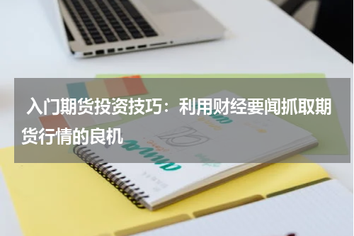  入门期货投资技巧：利用财经要闻抓取期货行情的良机