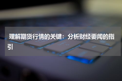  理解期货行情的关键：分析财经要闻的指引
