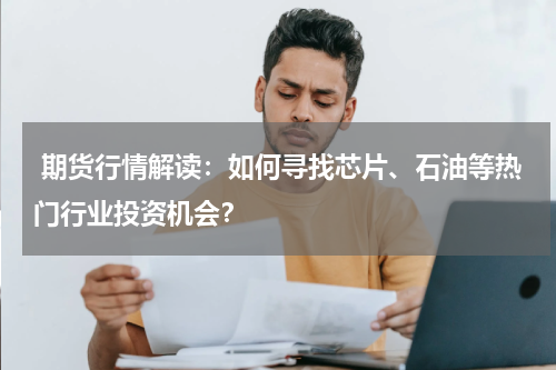  期货行情解读：如何寻找芯片、石油等热门行业投资机会？