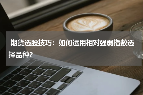  期货选股技巧：如何运用相对强弱指数选择品种？