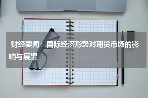  财经要闻：国际经济形势对期货市场的影响与展望