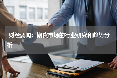  财经要闻：期货市场的行业研究和趋势分析