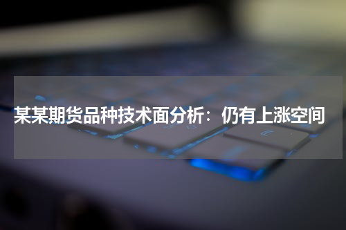  某某期货品种技术面分析：仍有上涨空间